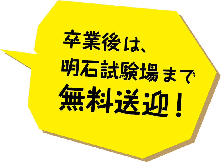卒業後は、明石試験場まで無料送迎！